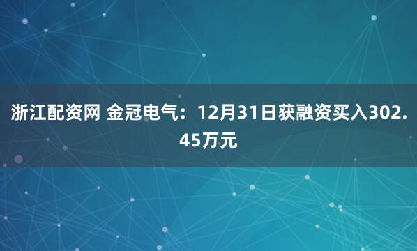 浙江配资网 金冠电气：12月31日获融资买入302.45万元