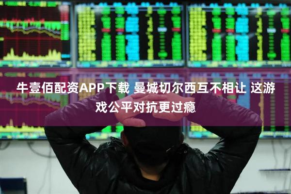 牛壹佰配资APP下载 曼城切尔西互不相让 这游戏公平对抗更过瘾