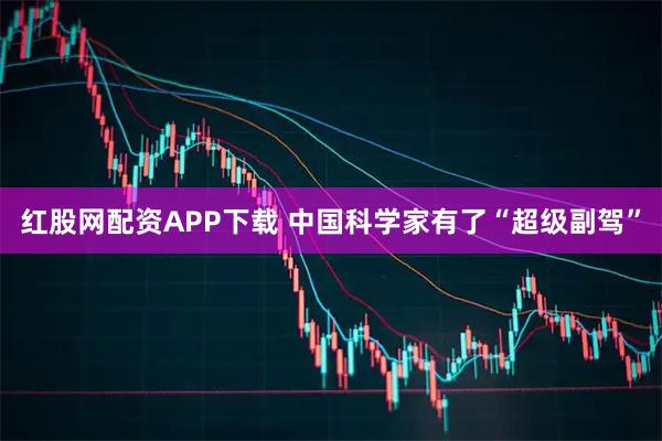 红股网配资APP下载 中国科学家有了“超级副驾”