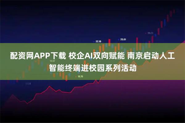 配资网APP下载 校企AI双向赋能 南京启动人工智能终端进校园系列活动