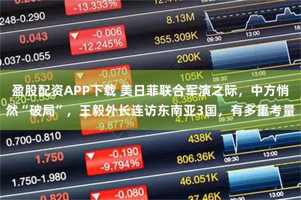 盈股配资APP下载 美日菲联合军演之际，中方悄然“破局”，王毅外长连访东南亚3国，有多重考量