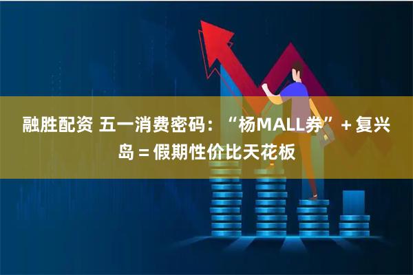 融胜配资 五一消费密码：“杨MALL券”＋复兴岛＝假期性价比天花板