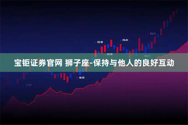 宝钜证券官网 狮子座-保持与他人的良好互动