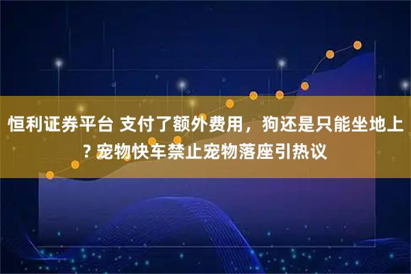恒利证券平台 支付了额外费用，狗还是只能坐地上? 宠物快车禁止宠物落座引热议