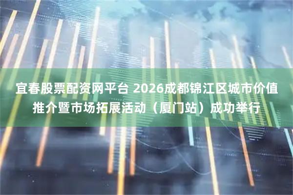 宜春股票配资网平台 2026成都锦江区城市价值推介暨市场拓展活动（厦门站）成功举行