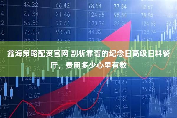 鑫海策略配资官网 剖析靠谱的纪念日高级日料餐厅，费用多少心里有数