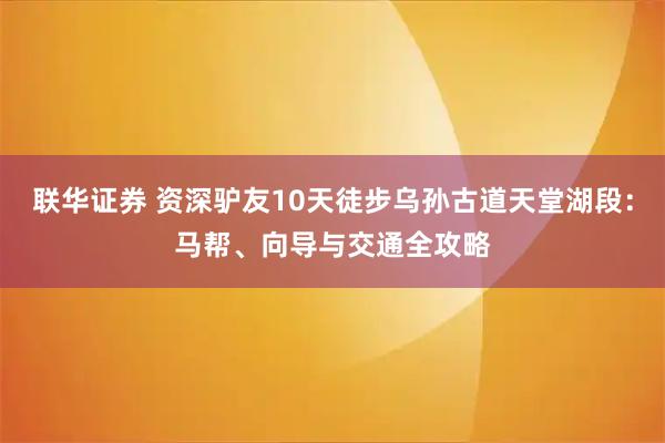 联华证券 资深驴友10天徒步乌孙古道天堂湖段：马帮、向导与交通全攻略