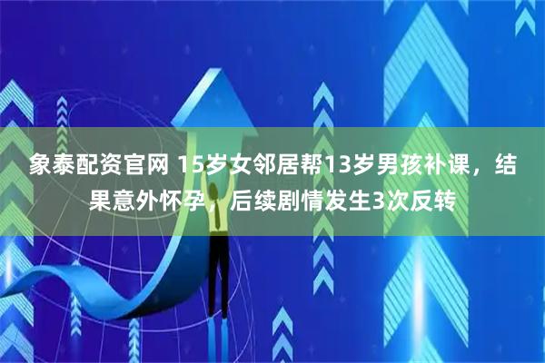 象泰配资官网 15岁女邻居帮13岁男孩补课，结果意外怀孕，后续剧情发生3次反转