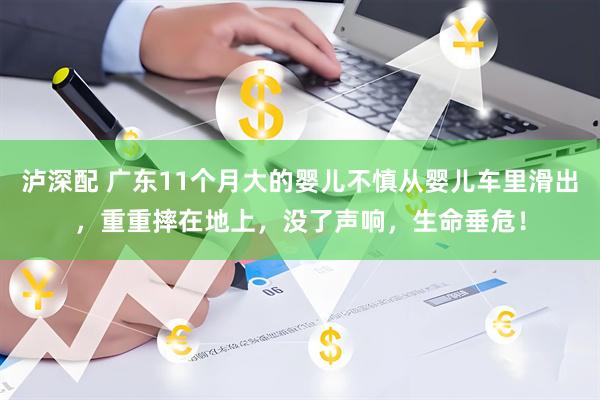 泸深配 广东11个月大的婴儿不慎从婴儿车里滑出，重重摔在地上，没了声响，生命垂危！
