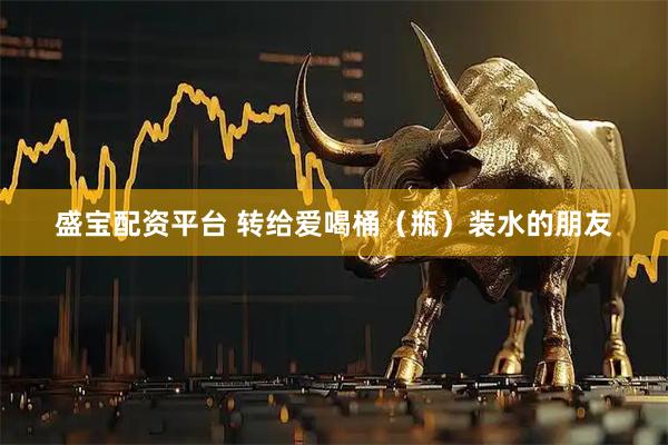 盛宝配资平台 转给爱喝桶（瓶）装水的朋友