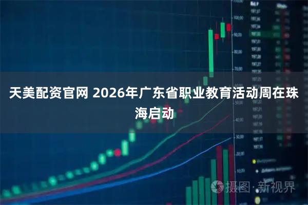 天美配资官网 2026年广东省职业教育活动周在珠海启动