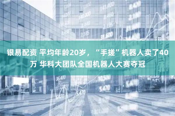 银易配资 平均年龄20岁，“手搓”机器人卖了40万 华科大团队全国机器人大赛夺冠