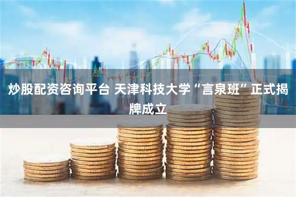 炒股配资咨询平台 天津科技大学“言泉班”正式揭牌成立