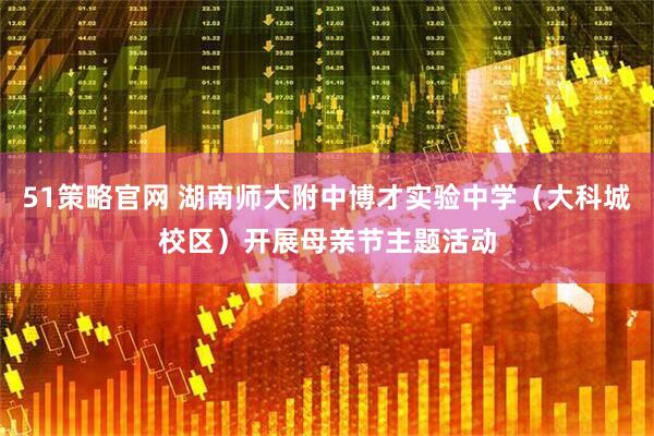 51策略官网 湖南师大附中博才实验中学（大科城校区）开展母亲节主题活动