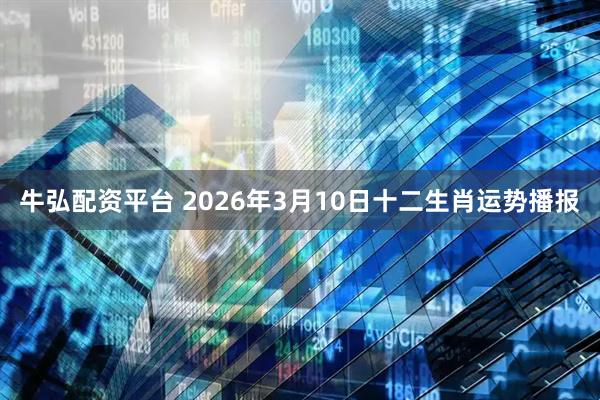 牛弘配资平台 2026年3月10日十二生肖运势播报