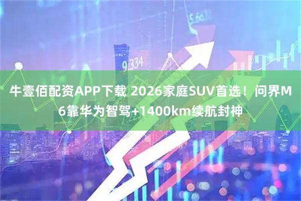 牛壹佰配资APP下载 2026家庭SUV首选！问界M6靠华为智驾+1400km续航封神