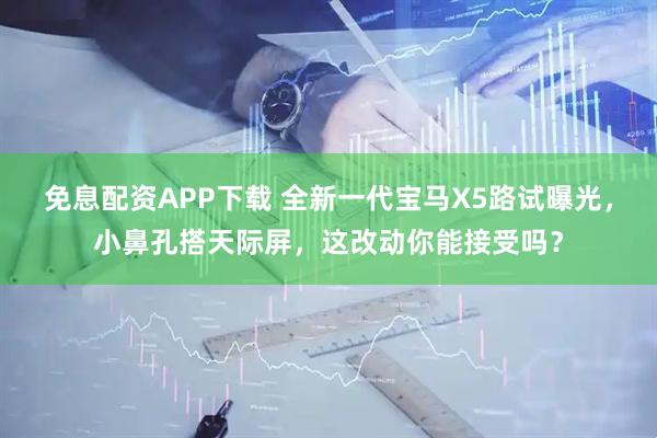 免息配资APP下载 全新一代宝马X5路试曝光，小鼻孔搭天际屏，这改动你能接受吗？