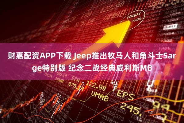财惠配资APP下载 Jeep推出牧马人和角斗士Sarge特别版 纪念二战经典威利斯MB