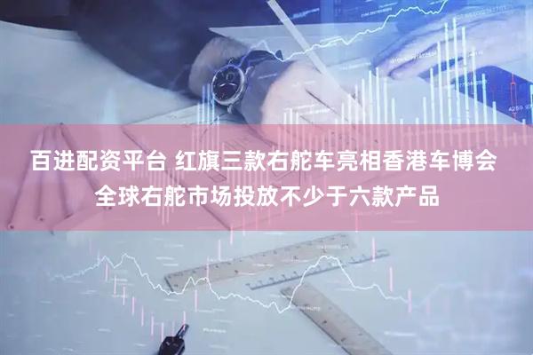 百进配资平台 红旗三款右舵车亮相香港车博会 全球右舵市场投放不少于六款产品