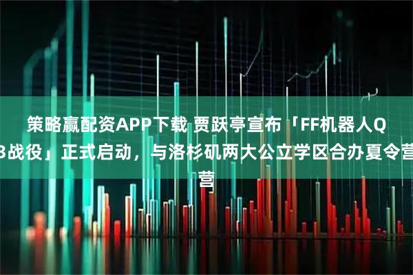 策略赢配资APP下载 贾跃亭宣布「FF机器人Q3战役」正式启动，与洛杉矶两大公立学区合办夏令营