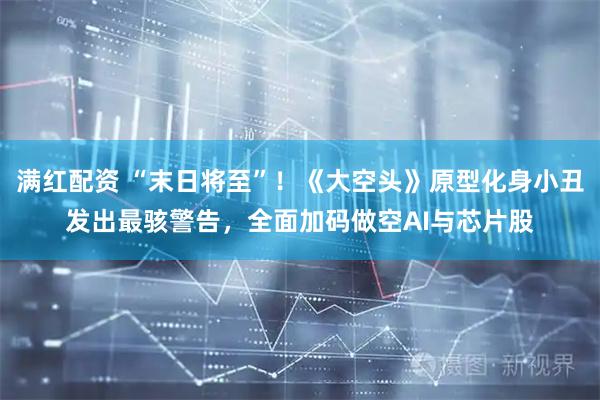 满红配资 “末日将至”！《大空头》原型化身小丑发出最骇警告，全面加码做空AI与芯片股