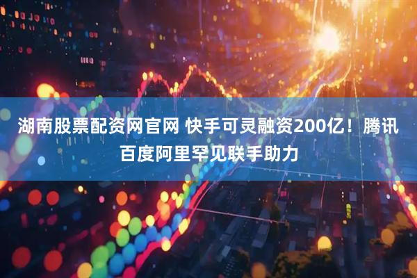 湖南股票配资网官网 快手可灵融资200亿！腾讯百度阿里罕见联手助力