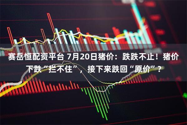 赛岳恒配资平台 7月20日猪价:跌跌不止!猪价下跌“拦不住”,接下来跌回“原价”?
