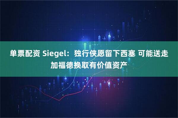单票配资 Siegel:独行侠愿留下西塞 可能送走加福德换取有价值资产