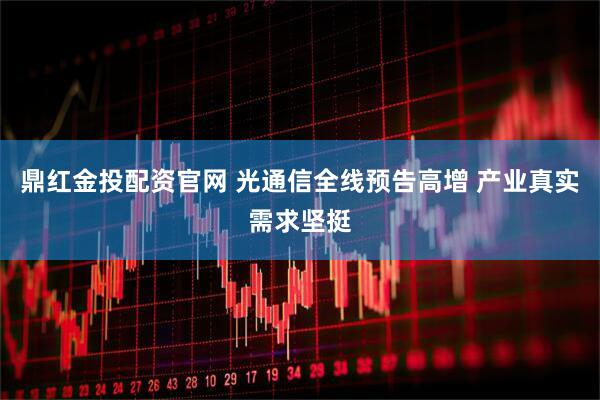 鼎红金投配资官网 光通信全线预告高增 产业真实需求坚挺