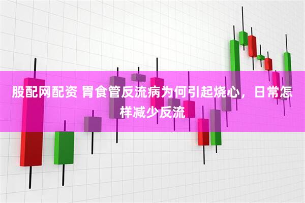 股配网配资 胃食管反流病为何引起烧心，日常怎样减少反流