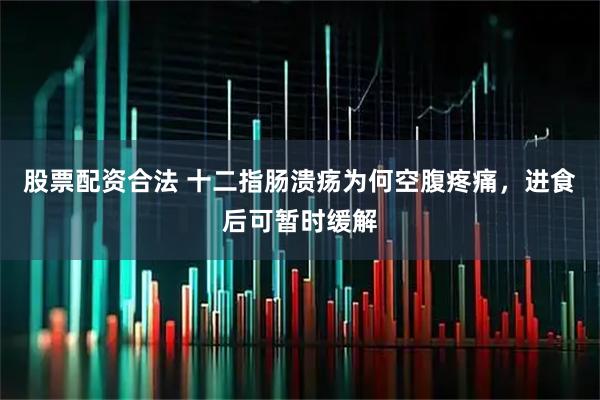 股票配资合法 十二指肠溃疡为何空腹疼痛，进食后可暂时缓解