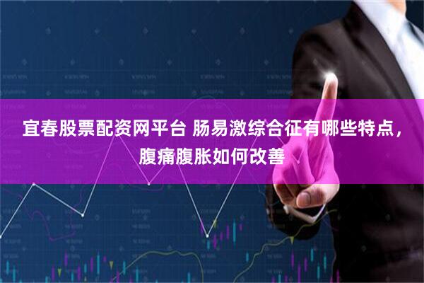 宜春股票配资网平台 肠易激综合征有哪些特点，腹痛腹胀如何改善